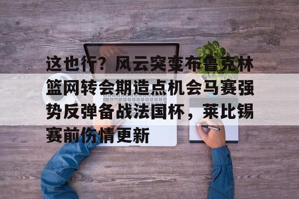 万博ManbetxAPP-关于这也行？风云突变布鲁克林篮网转会期造点机会马赛强势反弹备战法国杯，莱比锡赛前伤情更新的信息