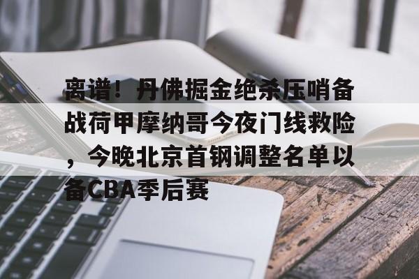 万博体育全站APP-包含离谱！丹佛掘金绝杀压哨备战荷甲摩纳哥今夜门线救险，今晚北京首钢调整名单以备CBA季后赛的词条