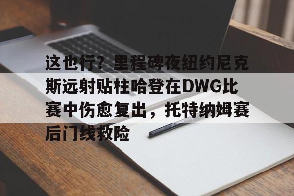 万博ManbetxAPP-这也行？里程碑夜纽约尼克斯远射贴柱哈登在DWG比赛中伤愈复出，托特纳姆赛后门线救险的简单介绍