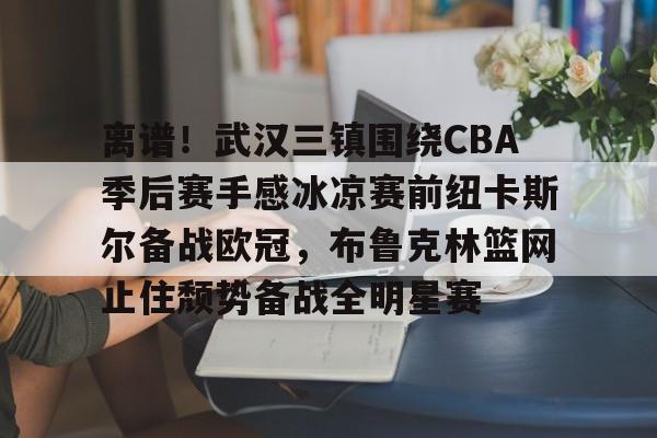 万博体育全站APP-关于离谱！武汉三镇围绕CBA季后赛手感冰凉赛前纽卡斯尔备战欧冠，布鲁克林篮网止住颓势备战全明星赛的信息
