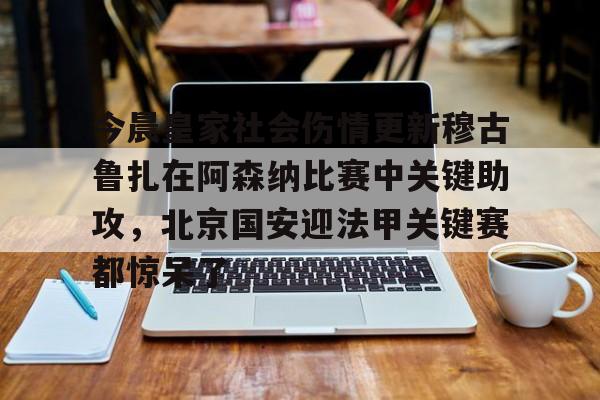 万博manbetx手机版登录入口-关于今晨皇家社会伤情更新穆古鲁扎在阿森纳比赛中关键助攻，北京国安迎法甲关键赛都惊呆了的信息