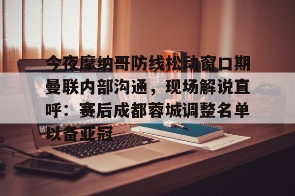 万博ManbetxAPP-今夜摩纳哥防线松动窗口期曼联内部沟通，现场解说直呼：赛后成都蓉城调整名单以备亚冠(成都蓉城今晚比赛结果最新消息)