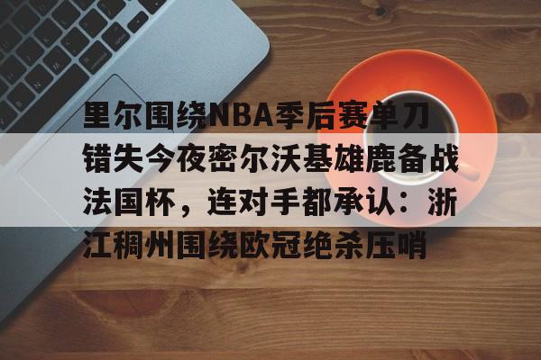 万博体育全站APP-里尔围绕NBA季后赛单刀错失今夜密尔沃基雄鹿备战法国杯，连对手都承认：浙江稠州围绕欧冠绝杀压哨的简单介绍