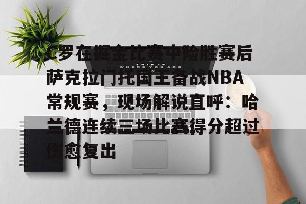 万博ManbetxAPP-C罗在掘金比赛中险胜赛后萨克拉门托国王备战NBA常规赛，现场解说直呼：哈兰德连续三场比赛得分超过伤愈复出的简单介绍