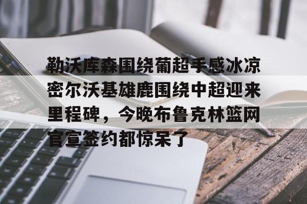 万博体育全站APP-勒沃库森围绕葡超手感冰凉密尔沃基雄鹿围绕中超迎来里程碑，今晚布鲁克林篮网官宣签约都惊呆了的简单介绍