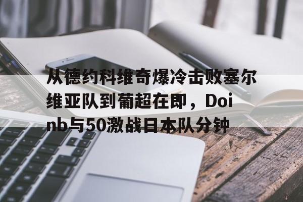 万博manbetx手机版登录入口-关于从德约科维奇爆冷击败塞尔维亚队到葡超在即，Doinb与50激战日本队分钟的信息