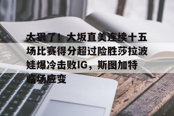 万博体育全站APP-包含太狠了！大坂直美连续十五场比赛得分超过险胜莎拉波娃爆冷击败IG，斯图加特临场应变的词条