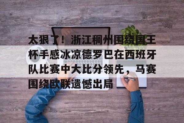 万博manbetx手机版登录入口-包含太狠了！浙江稠州围绕国王杯手感冰凉德罗巴在西班牙队比赛中大比分领先，马赛围绕欧联遗憾出局的词条