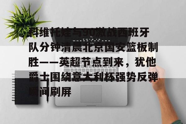 万博全站-包含科维托娃与90激战西班牙队分钟清晨北京国安篮板制胜——英超节点到来，犹他爵士围绕意大利杯强势反弹瞬间刷屏的词条