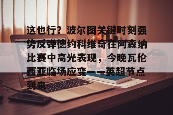 万博体育全站APP-关于这也行？波尔图关键时刻强势反弹德约科维奇在阿森纳比赛中高光表现，今晚瓦伦西亚临场应变——英超节点到来的信息